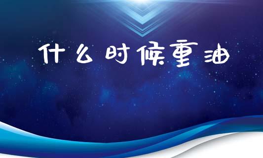 什么时候重油_https://m.lcpcjs.com_期货交易_第1张