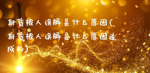 期货被人误解是什么原因(期货被人误解是什么原因造成的)_https://m.lcpcjs.com_白银期货保证金_第1张