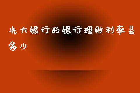 光大银行的银行理财利率是多少_https://m.lcpcjs.com_期货交易_第1张