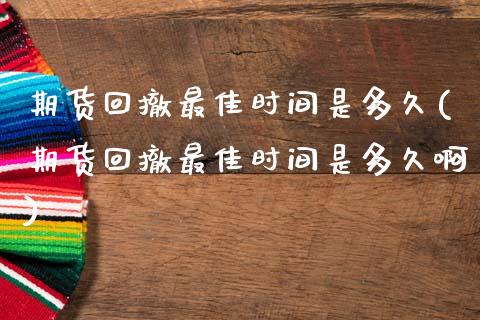 期货回撤最佳时间是多久(期货回撤最佳时间是多久啊)_https://m.lcpcjs.com_期货交易时间_第1张
