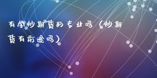 有学炒期货的专业吗(炒期货有前途吗)_恒指期货保证金_第1张_白银期货保证金_期货交易_恒指期货保证金_期货交易时间 有学炒期货的专业吗(炒期货有前途吗)_https://m.lcpcjs.com_恒指期货保证金_第1张