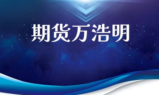 期货万浩明_https://m.lcpcjs.com_恒指期货保证金_第1张