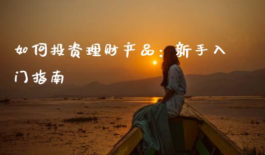 如何投资理财产品：新手入门指南_https://m.lcpcjs.com_恒指期货保证金_第1张