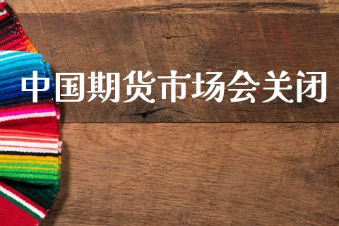 中国期货市场会关闭_https://m.lcpcjs.com_白银期货保证金_第1张