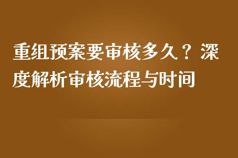 重组预案要审核多久？ 深度解析审核流程与时间_https://m.lcpcjs.com_期货交易时间_第1张