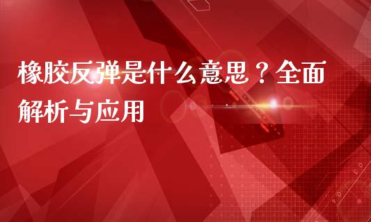 橡胶反弹是什么意思？全面解析与应用_https://m.lcpcjs.com_白银期货保证金_第1张