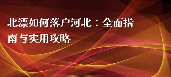 北漂如何落户河北:全面指南与实用攻略_期货交易时间_第1张_白银期货保证金_期货交易_恒指期货保证金_期货交易时间 北漂如何落户河北:全面指南与实用攻略_https://m.lcpcjs.com_期货交易时间_第1张