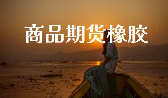 商品期货橡胶_https://m.lcpcjs.com_白银期货保证金_第1张