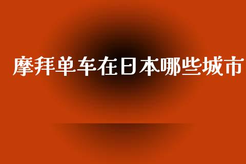 摩拜单车在日本哪些城市_https://m.lcpcjs.com_期货交易_第1张
