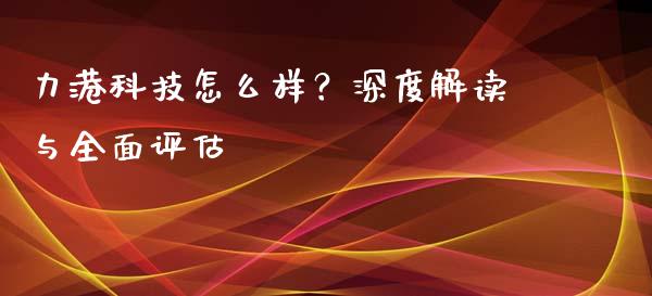 力港科技怎么样?深度解读与全面评估_期货交易_第1张_白银期货保证金_期货交易_恒指期货保证金_期货交易时间 力港科技怎么样?深度解读与全面评估_https://m.lcpcjs.com_期货交易_第1张