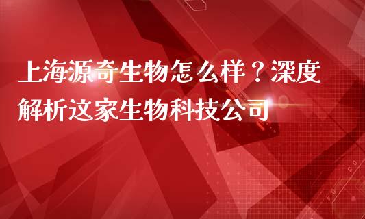 上海源奇生物怎么样？深度解析这家生物科技公司_https://m.lcpcjs.com_恒指期货保证金_第1张