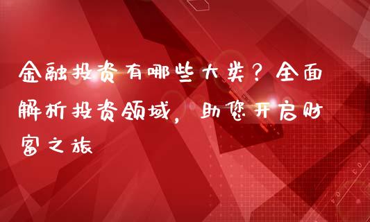 金融投资有哪些大类?全面解析投资领域,助您开启财富之旅_恒指期货保证金_第1张_白银期货保证金_期货交易_恒指期货保证金_期货交易时间 金融投资有哪些大类?全面解析投资领域,助您开启财富之旅_https://m.lcpcjs.com_恒指期货保证金_第1张