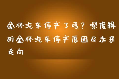 金杯汽车停产了吗？深度解析金杯汽车停产原因及未来走向_https://m.lcpcjs.com_期货交易时间_第1张