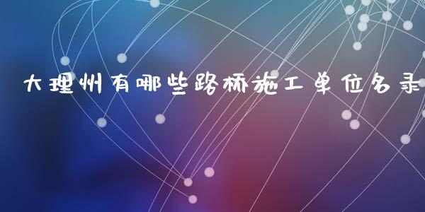 大理州有哪些路桥施工单位名录_https://m.lcpcjs.com_恒指期货保证金_第1张