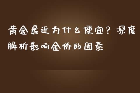 黄金最近为什么便宜？深度解析影响金价的因素_https://m.lcpcjs.com_恒指期货保证金_第1张