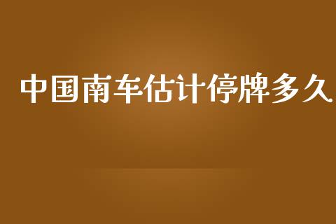 中国南车估计停牌多久_https://m.lcpcjs.com_期货交易时间_第1张