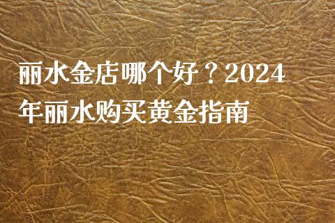 丽水金店哪个好？2024年丽水购买黄金指南_https://m.lcpcjs.com_恒指期货保证金_第1张