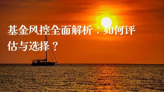 基金风控全面解析：如何评估与选择？_https://m.lcpcjs.com_期货交易时间_第1张