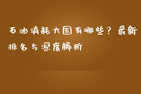 石油消耗大国有哪些？最新排名与深度解析_https://m.lcpcjs.com_恒指期货保证金_第1张