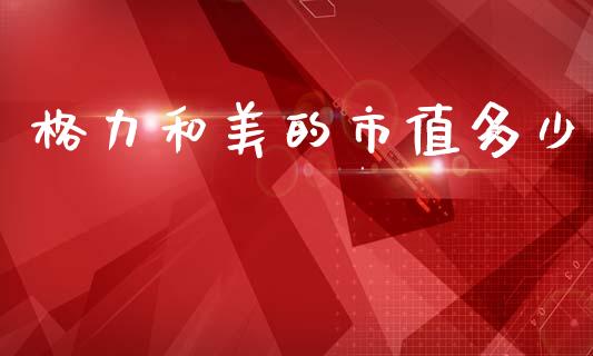 格力和美的市值多少_https://m.lcpcjs.com_期货交易时间_第1张