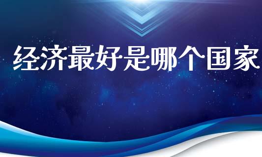 经济最好是哪个国家_https://m.lcpcjs.com_恒指期货保证金_第1张