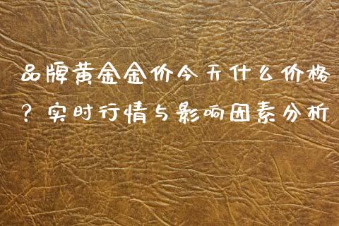 品牌黄金金价今天什么价格？实时行情与影响因素分析_https://m.lcpcjs.com_期货交易时间_第1张