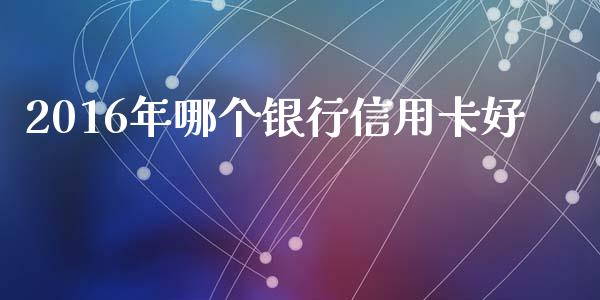 2016年哪个银行信用卡好_https://m.lcpcjs.com_期货交易_第1张