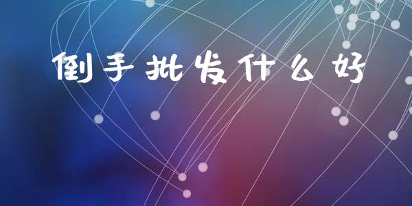 倒手批发什么好_https://m.lcpcjs.com_白银期货保证金_第1张