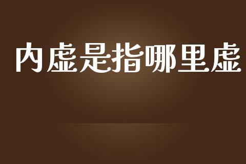 内虚是指哪里虚_https://m.lcpcjs.com_期货交易_第1张