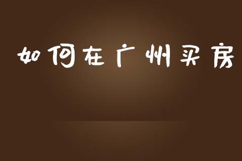 如何在广州买房_https://m.lcpcjs.com_白银期货保证金_第1张