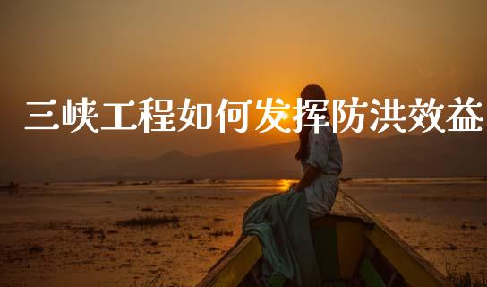 三峡工程如何发挥防洪效益_https://m.lcpcjs.com_期货交易时间_第1张