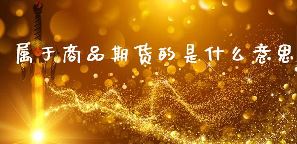 属于商品期货的是什么意思_https://m.lcpcjs.com_期货交易时间_第1张