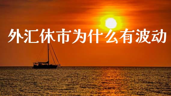 外汇休市为什么有波动_https://m.lcpcjs.com_期货交易_第1张