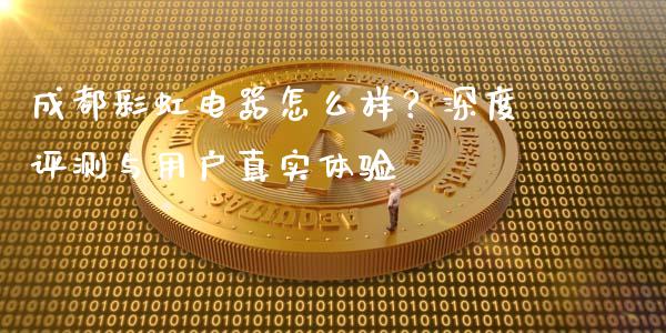 成都彩虹电器怎么样？深度评测与用户真实体验_https://m.lcpcjs.com_期货交易_第1张