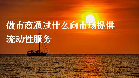 做市商通过什么向市场提供流动性服务_https://m.lcpcjs.com_期货交易_第1张